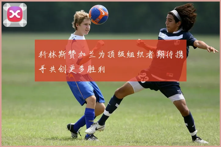 科林斯赞加兰为顶级组织者期待携手共创更多胜利