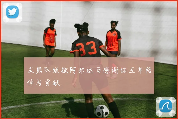 灰熊队致敬阿尔达马感谢你五年陪伴与贡献