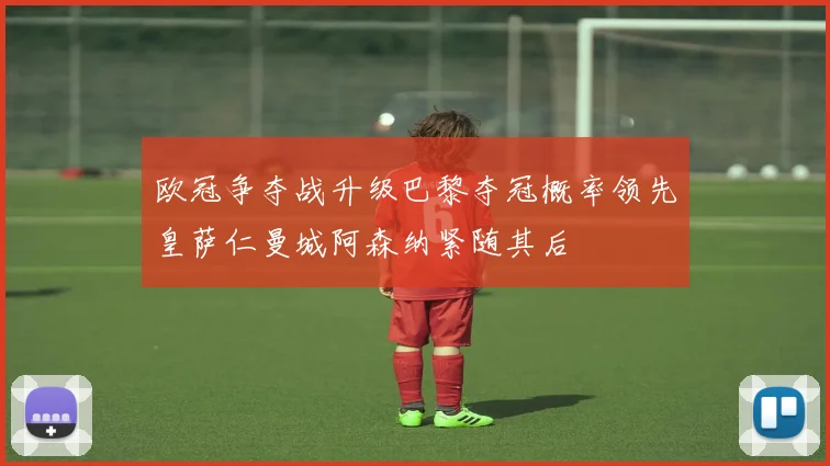 欧冠争夺战升级巴黎夺冠概率领先皇萨仁曼城阿森纳紧随其后