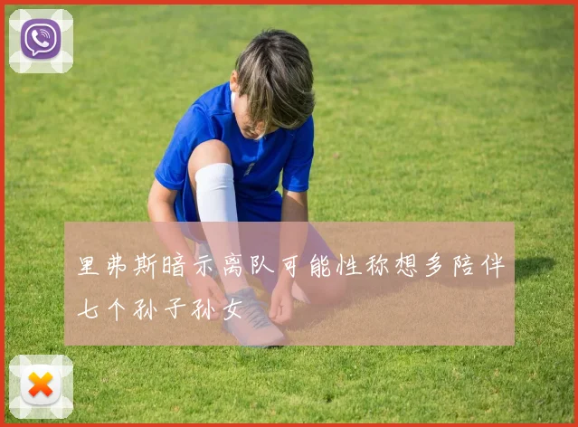 里弗斯暗示离队可能性称想多陪伴七个孙子孙女