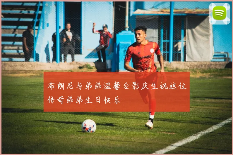 布朗尼与弟弟温馨合影庆生祝这位传奇弟弟生日快乐
