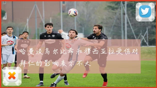 哈曼谈乌尔比希和穆西亚拉受伤对拜仁的影响表示不大