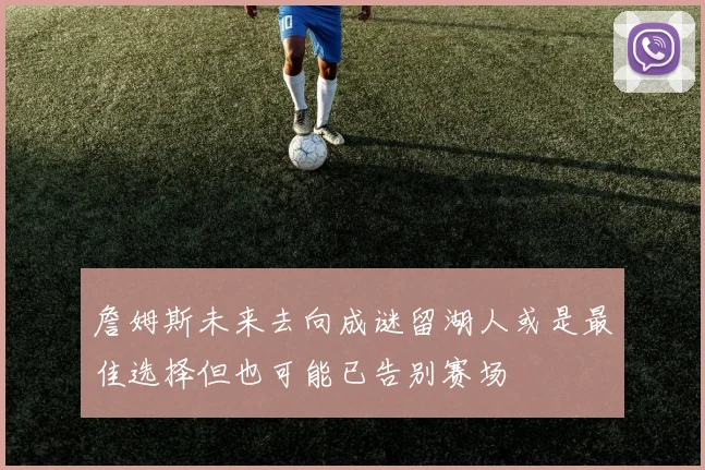 詹姆斯未来去向成谜留湖人或是最佳选择但也可能已告别赛场