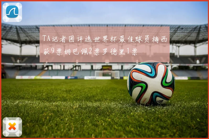 TA记者团评选世界杯最佳球员梅西获9票姆巴佩2票罗德里1票