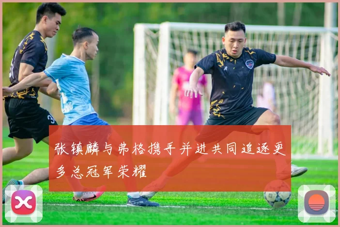 张镇麟与弗格携手并进共同追逐更多总冠军荣耀
