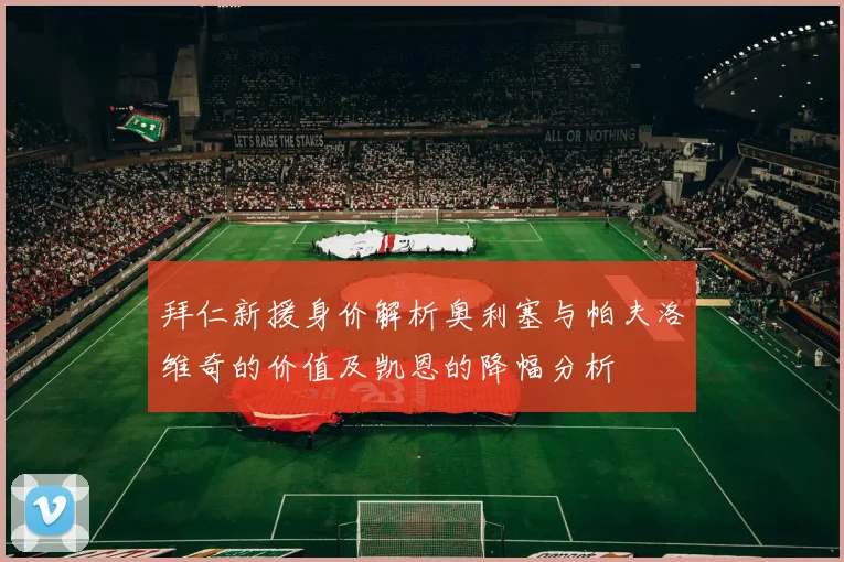 拜仁新援身价解析奥利塞与帕夫洛维奇的价值及凯恩的降幅分析