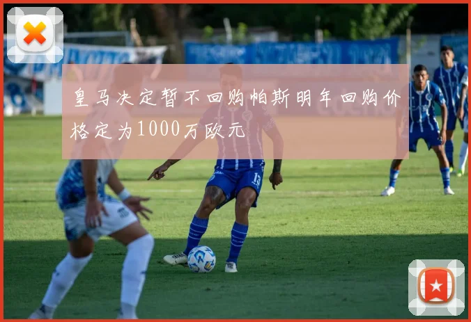皇马决定暂不回购帕斯明年回购价格定为1000万欧元