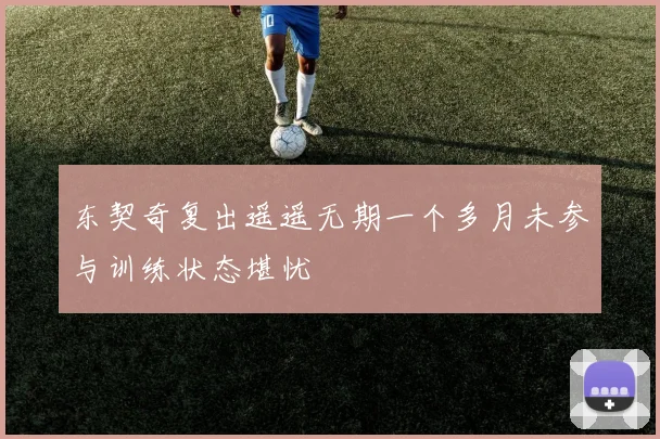 东契奇复出遥遥无期一个多月未参与训练状态堪忧
