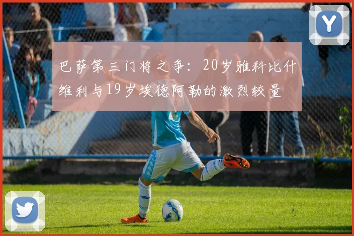 巴萨第三门将之争：20岁雅科比什维利与19岁埃德阿勒的激烈较量