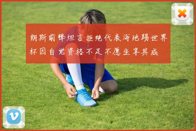 朗斯前锋坦言拒绝代表海地踢世界杯因自觉资格不足不愿坐享其成
