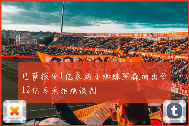 巴萨报价1亿求购小蜘蛛阿森纳出价12亿马竞拒绝谈判
