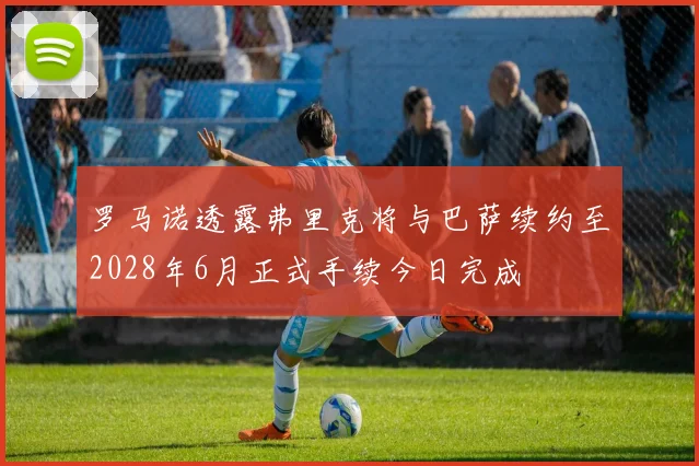 罗马诺透露弗里克将与巴萨续约至2028年6月正式手续今日完成