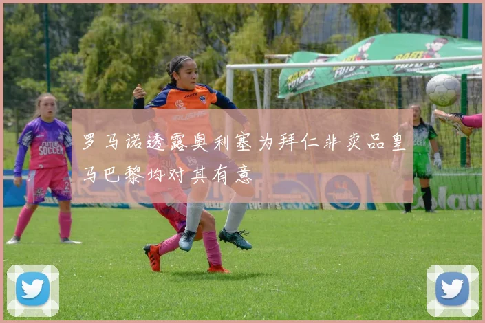罗马诺透露奥利塞为拜仁非卖品皇马巴黎均对其有意