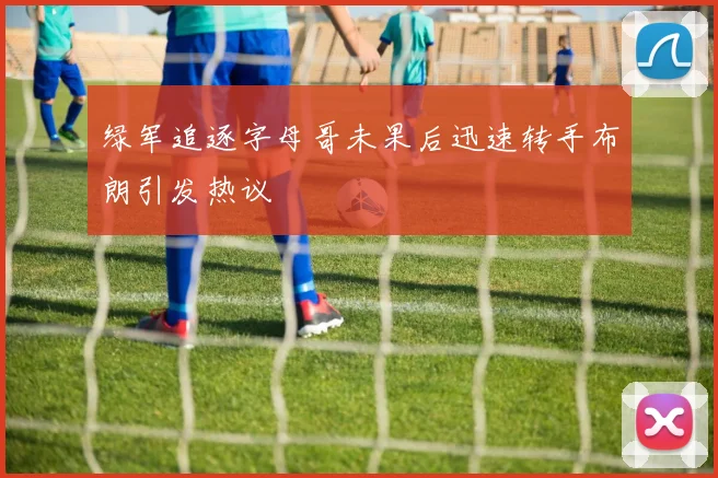 绿军追逐字母哥未果后迅速转手布朗引发热议