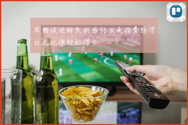 布朗谈逆转失利感到沮丧指责防守让恩比德轻松得分