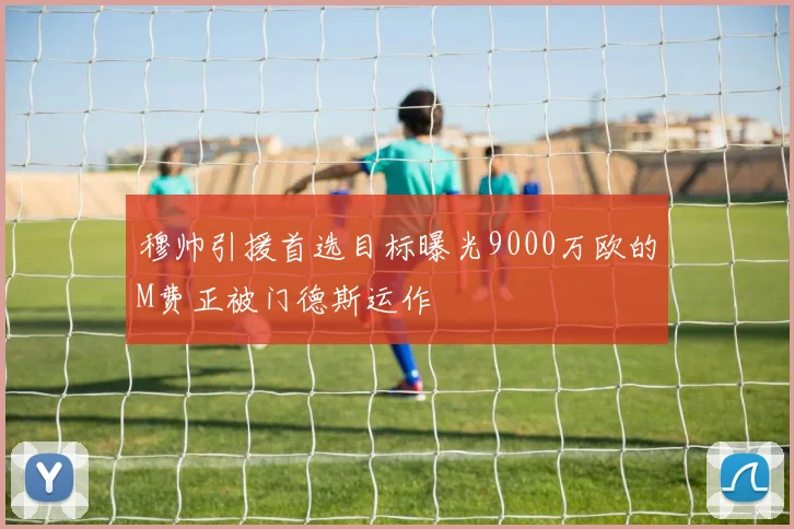 穆帅引援首选目标曝光9000万欧的M费正被门德斯运作