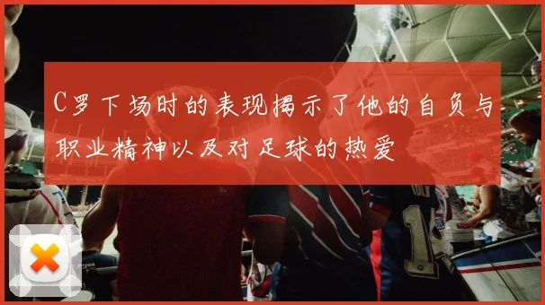 C罗下场时的表现揭示了他的自负与职业精神以及对足球的热爱