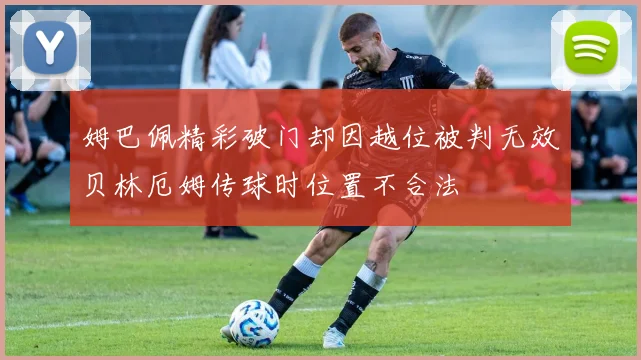 姆巴佩精彩破门却因越位被判无效贝林厄姆传球时位置不合法