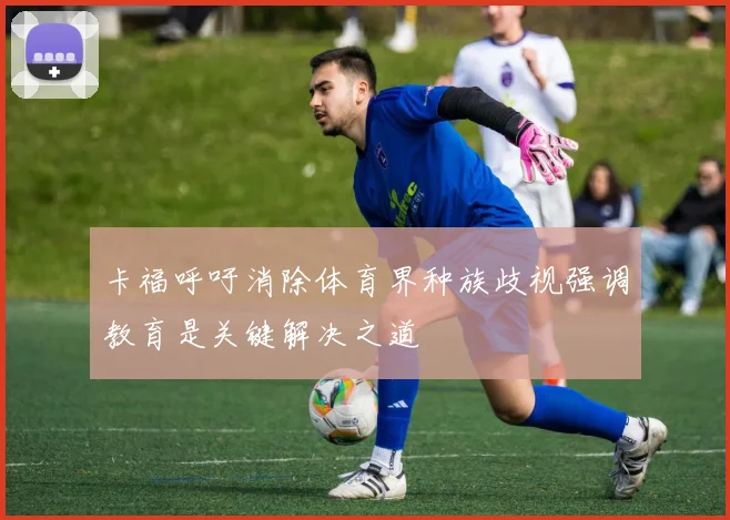 卡福呼吁消除体育界种族歧视强调教育是关键解决之道