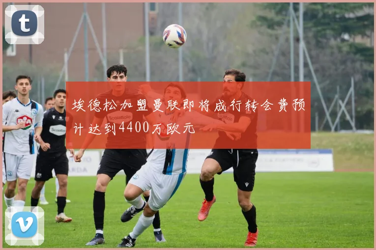 埃德松加盟曼联即将成行转会费预计达到4400万欧元