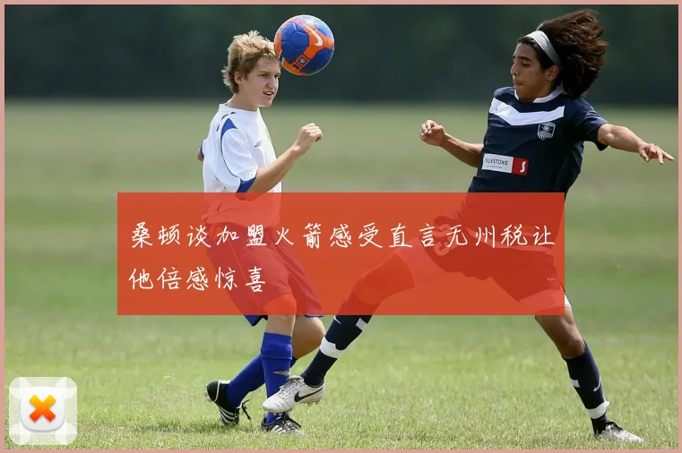桑顿谈加盟火箭感受直言无州税让他倍感惊喜