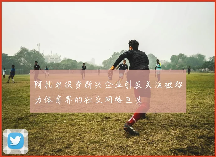 阿扎尔投资新兴企业引发关注被称为体育界的社交网络巨头
