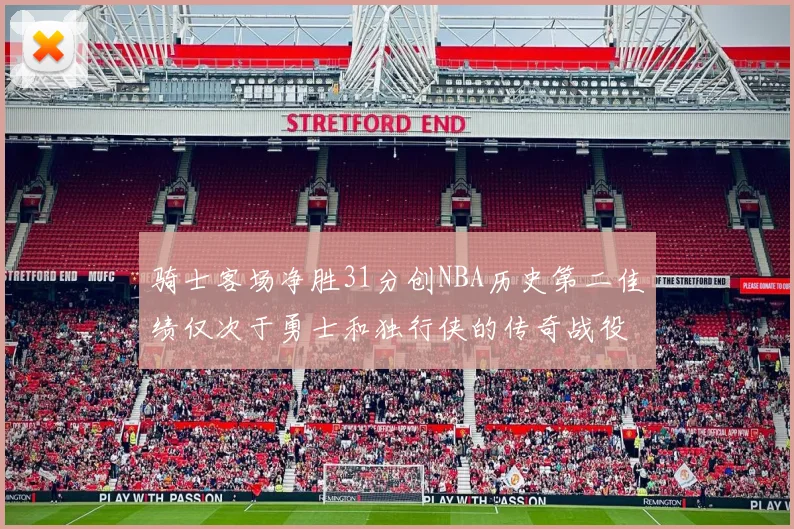 骑士客场净胜31分创NBA历史第二佳绩仅次于勇士和独行侠的传奇战役