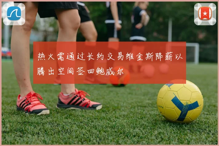 热火需通过长约交易维金斯降薪以腾出空间签回鲍威尔