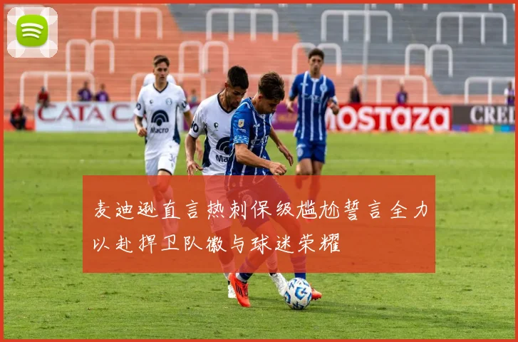 麦迪逊直言热刺保级尴尬誓言全力以赴捍卫队徽与球迷荣耀