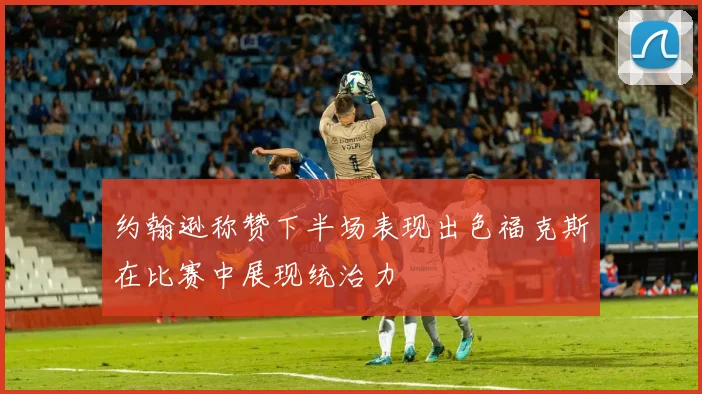 约翰逊称赞下半场表现出色福克斯在比赛中展现统治力