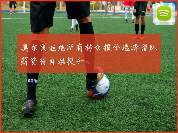 奥尔莫拒绝所有转会报价选择留队薪资将自动提升